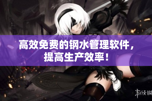 高效免费的钢水管理软件，提高生产效率！