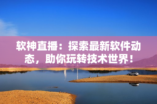 软神直播：探索最新软件动态，助你玩转技术世界！