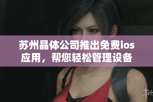 苏州晶体公司推出免费ios应用，帮您轻松管理设备