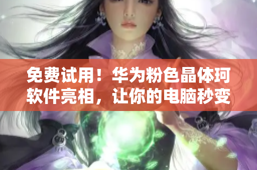 免费试用！华为粉色晶体珂软件亮相，让你的电脑秒变高颜值！