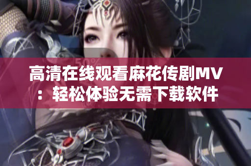高清在线观看麻花传剧MV：轻松体验无需下载软件