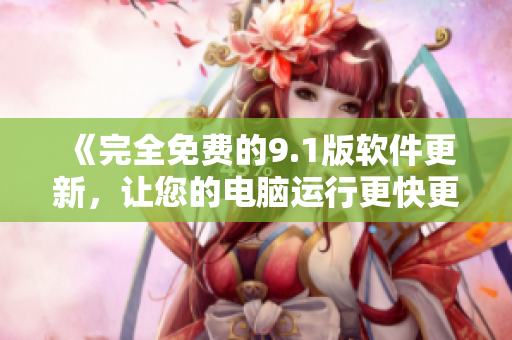 《完全免费的9.1版软件更新，让您的电脑运行更快更稳定》