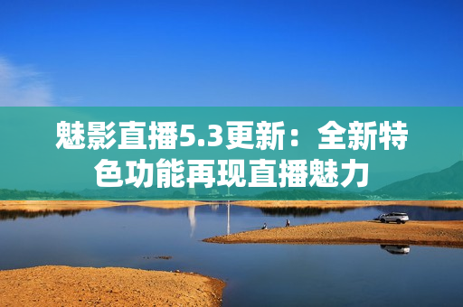 魅影直播5.3更新：全新特色功能再现直播魅力