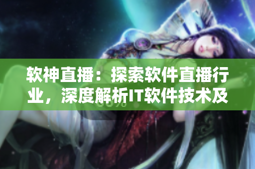 软神直播：探索软件直播行业，深度解析IT软件技术及应用