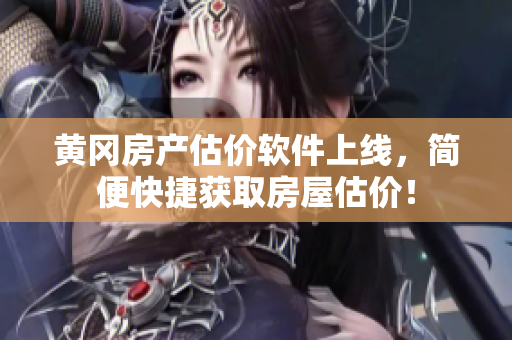 黄冈房产估价软件上线，简便快捷获取房屋估价！
