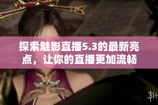 探索魅影直播5.3的最新亮点，让你的直播更加流畅