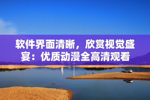 软件界面清晰，欣赏视觉盛宴：优质动漫全高清观看