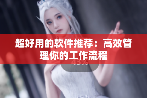 超好用的软件推荐：高效管理你的工作流程