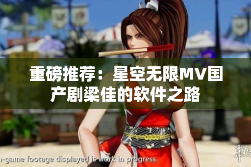 重磅推荐：星空无限MV国产剧梁佳的软件之路
