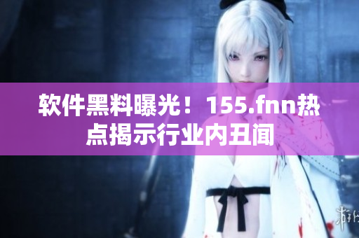 软件黑料曝光！155.fnn热点揭示行业内丑闻