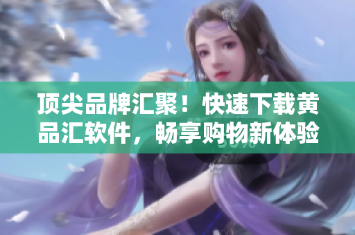 顶尖品牌汇聚！快速下载黄品汇软件，畅享购物新体验！