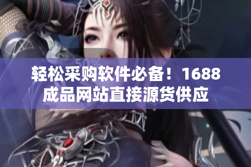 轻松采购软件必备！1688成品网站直接源货供应