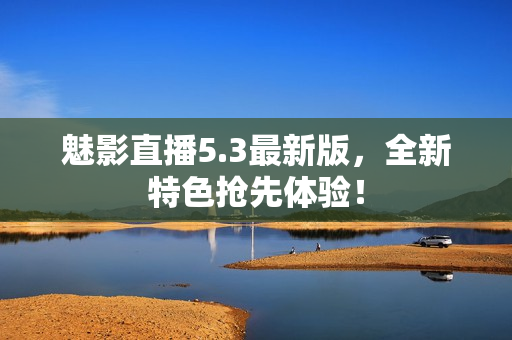 魅影直播5.3最新版，全新特色抢先体验！