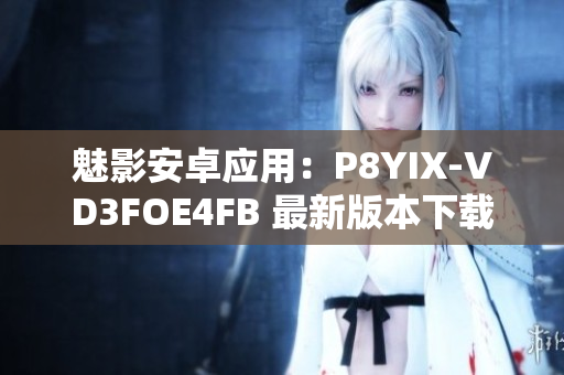 魅影安卓应用：P8YIX-VD3FOE4FB 最新版本下载