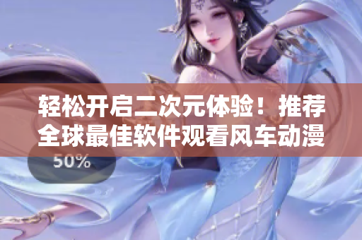 轻松开启二次元体验！推荐全球最佳软件观看风车动漫