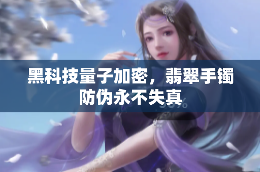 黑科技量子加密，翡翠手镯防伪永不失真