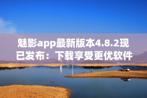 魅影app最新版本4.8.2现已发布：下载享受更优软件体验！