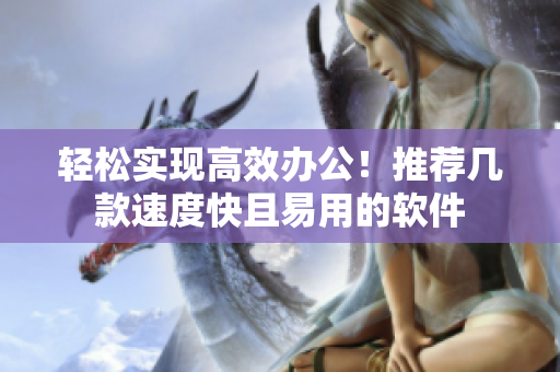 轻松实现高效办公！推荐几款速度快且易用的软件