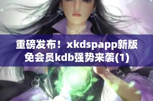 重磅发布！xkdspapp新版免会员kdb强势来袭(1)