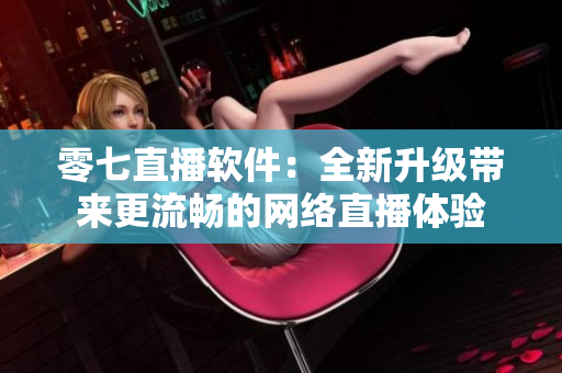零七直播软件：全新升级带来更流畅的网络直播体验