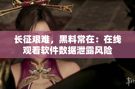 长征艰难，黑料常在：在线观看软件数据泄露风险