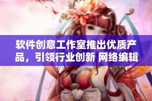 软件创意工作室推出优质产品，引领行业创新 网络编辑