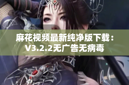 麻花视频最新纯净版下载：V3.2.2无广告无病毒