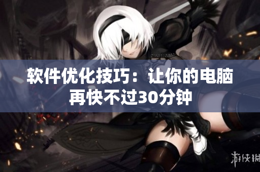软件优化技巧：让你的电脑再快不过30分钟