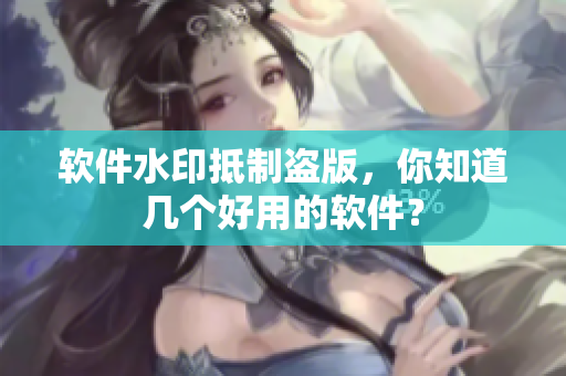 软件水印抵制盗版，你知道几个好用的软件？