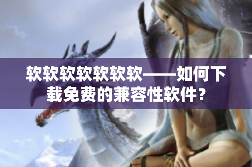软软软软软软软——如何下载免费的兼容性软件？