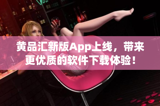 黄品汇新版App上线，带来更优质的软件下载体验！