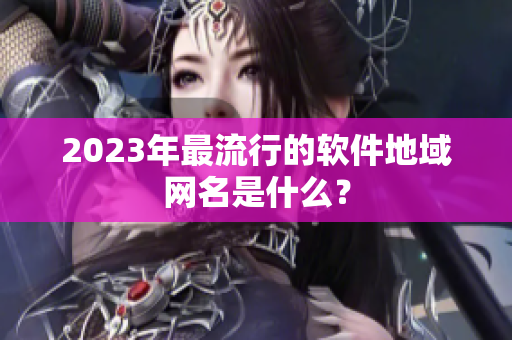 2023年最流行的软件地域网名是什么？