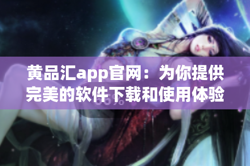 黄品汇app官网：为你提供完美的软件下载和使用体验
