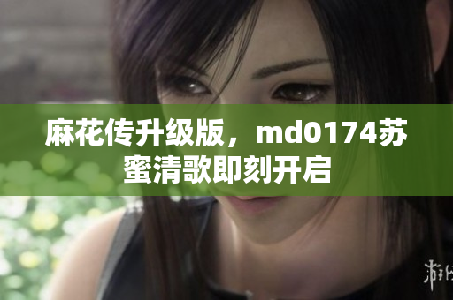 麻花传升级版，md0174苏蜜清歌即刻开启