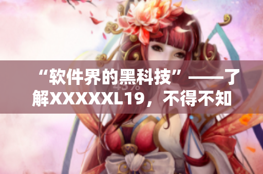 “软件界的黑科技”——了解XXXXXL19，不得不知的世界级技术！