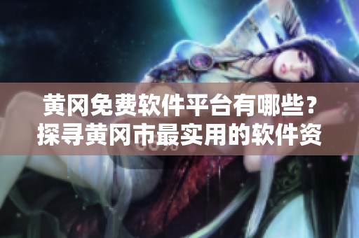 黄冈免费软件平台有哪些？探寻黄冈市最实用的软件资源！
