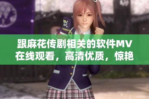 跟麻花传剧相关的软件MV在线观看，高清优质，惊艳不停！