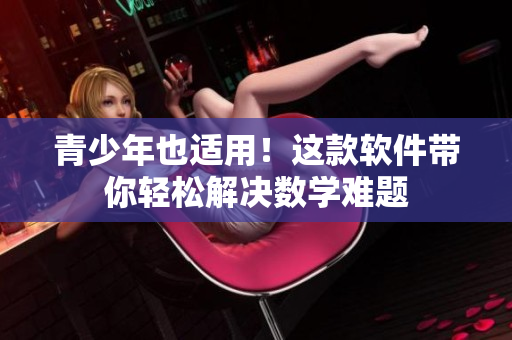 青少年也适用！这款软件带你轻松解决数学难题