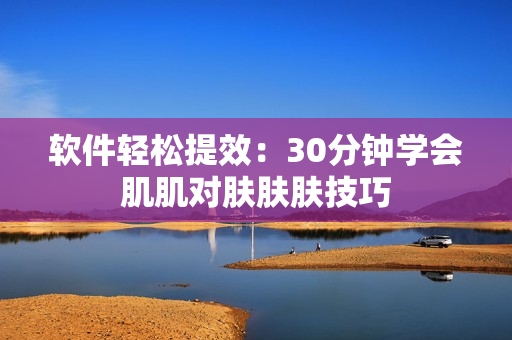 软件轻松提效：30分钟学会肌肌对肤肤肤技巧
