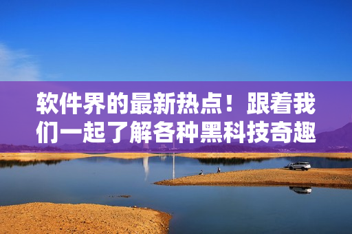 软件界的最新热点！跟着我们一起了解各种黑科技奇趣应用