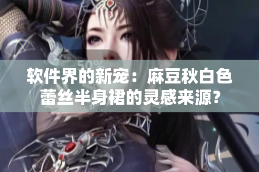 软件界的新宠：麻豆秋白色蕾丝半身裙的灵感来源？