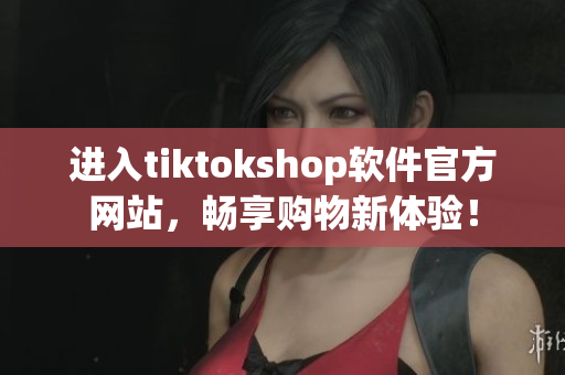 进入tiktokshop软件官方网站，畅享购物新体验！