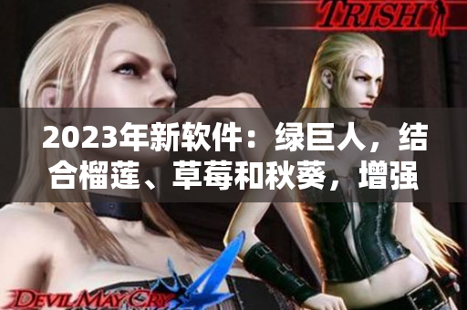 2023年新软件：绿巨人，结合榴莲、草莓和秋葵，增强用户体验！