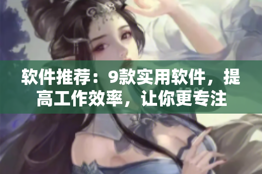 软件推荐：9款实用软件，提高工作效率，让你更专注