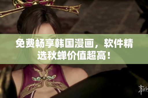 免费畅享韩国漫画，软件精选秋蝉价值超高！