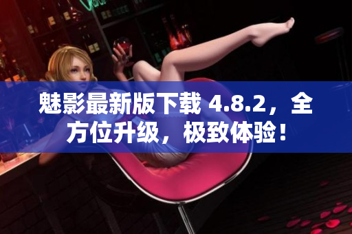 魅影最新版下载 4.8.2，全方位升级，极致体验！