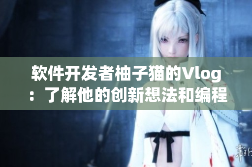 软件开发者柚子猫的Vlog：了解他的创新想法和编程技巧
