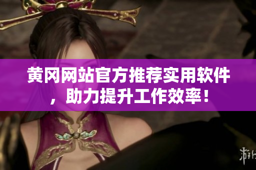 黄冈网站官方推荐实用软件，助力提升工作效率！
