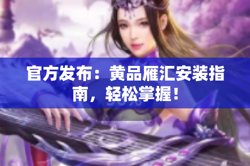 官方发布：黄品雁汇安装指南，轻松掌握！