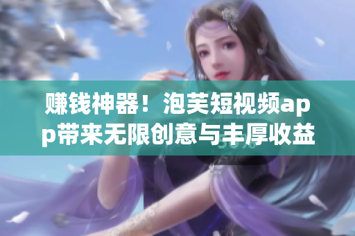 赚钱神器！泡芙短视频app带来无限创意与丰厚收益